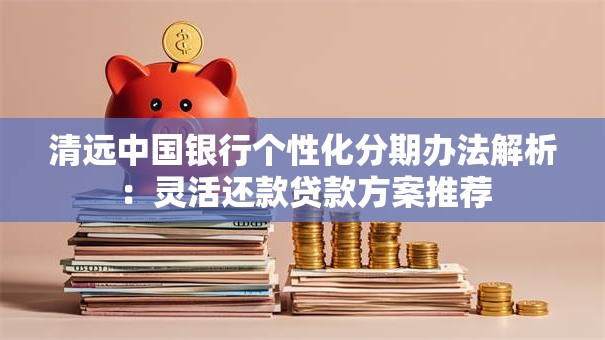 清远中国银行个性化分期办法解析:灵活还款贷款方案推荐 清远中国银行个性化分期办法解析:灵活还款贷款方案推荐