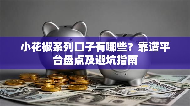 小花椒系列口子有哪些?靠谱平台盘点及避坑指南 小花椒系列口子有哪些?靠谱平台盘点及避坑指南