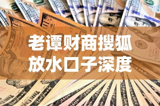 老谭财商搜狐放水口子深度解析:贷款攻略与下款技巧必看指南 老谭财商搜狐放水口子深度解析:贷款攻略与下款技巧必看指南