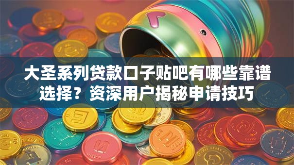 大圣系列贷款口子贴吧有哪些靠谱选择?资深用户揭秘申请技巧 大圣系列贷款口子贴吧有哪些靠谱选择?资深用户揭秘申请技巧