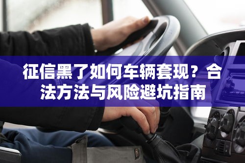 征信黑了如何车辆套现？合法方法与风险避坑指南