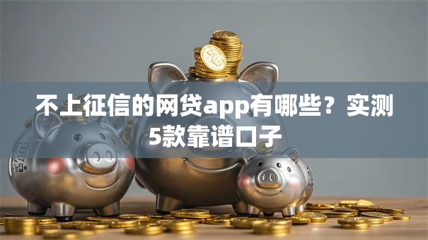不上征信的网贷app有哪些?实测5款靠谱口子 不上征信的网贷app有哪些?实测5款靠谱口子