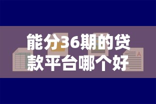 能分36期的贷款平台哪个好?这份靠谱推荐指南帮你避坑 能分36期的贷款平台哪个好?这份靠谱推荐指南帮你避坑