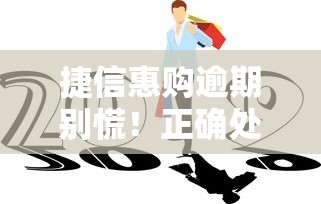 捷信惠购逾期别慌！正确处理方式与协商技巧全解析