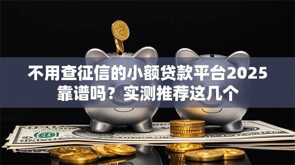 不用查征信的小额贷款平台2025靠谱吗?实测推荐这几个 不用查征信的小额贷款平台2025靠谱吗?实测推荐这几个