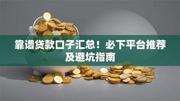 靠谱贷款口子汇总！必下平台推荐及避坑指南