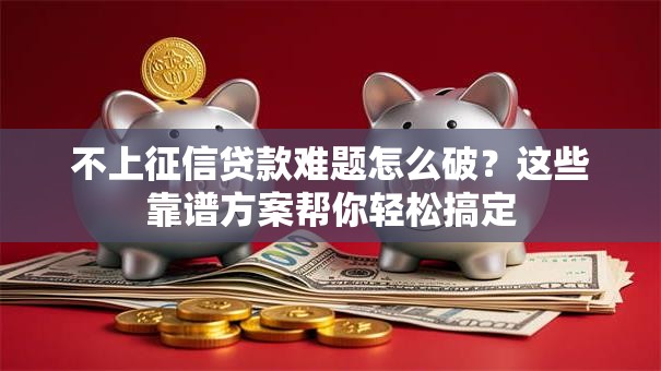 不上征信贷款难题怎么破？这些靠谱方案帮你轻松搞定