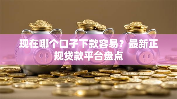 现在哪个口子下款容易？最新正规贷款平台盘点