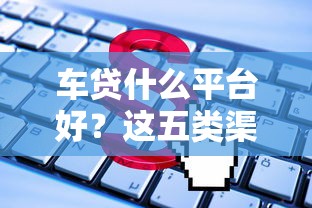 车贷什么平台好?这五类渠道优缺点全解析 车贷什么平台好?这五类渠道优缺点全解析