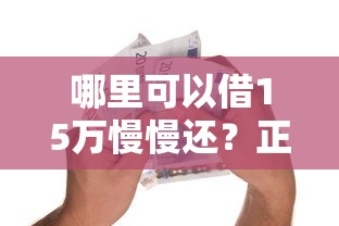 哪里可以借15万慢慢还？正规低息分期借款渠道全解析