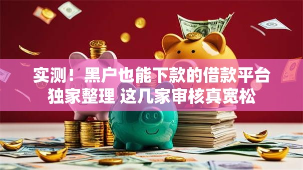 实测!黑户也能下款的借款平台独家整理 这几家审核真宽松 实测!黑户也能下款的借款平台独家整理 这几家审核真宽松