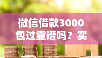 微信借款3000包过靠谱吗?实测5大贷款平台避坑指南+真实经验分享 微信借款3000包过靠谱吗?实测5大贷款平台避坑指南+真实经验分享