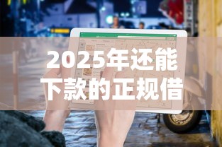 2025年还能下款的正规借款平台避坑指南 2025年还能下款的正规借款平台避坑指南