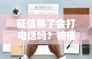 征信黑了会打电话吗?被催收前必看避坑指南 征信黑了会打电话吗?被催收前必看避坑指南