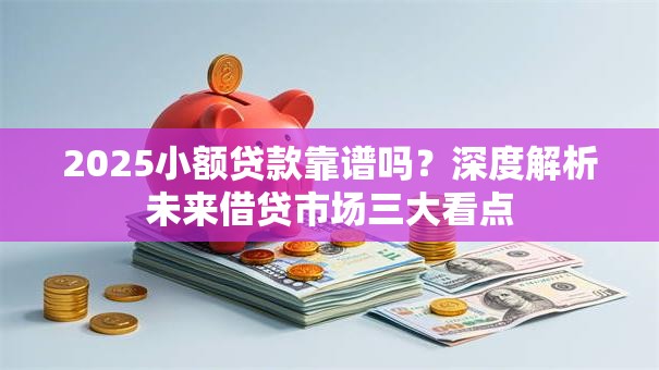 2025小额贷款靠谱吗?深度解析未来借贷市场三大看点 2025小额贷款靠谱吗?深度解析未来借贷市场三大看点