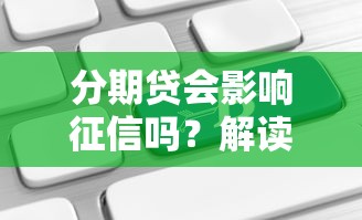 分期贷会影响征信吗?解读征信记录中的关键影响 分期贷会影响征信吗?解读征信记录中的关键影响
