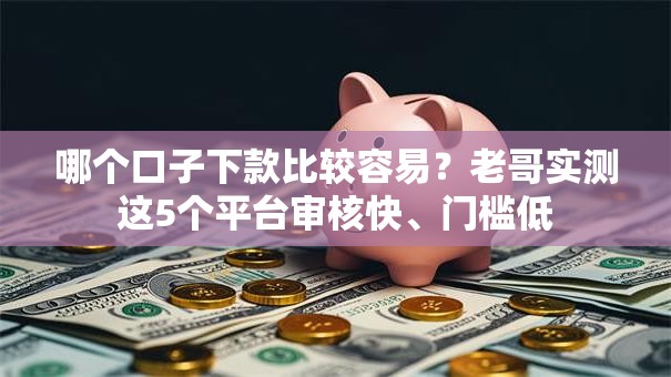 哪个口子下款比较容易?老哥实测这5个平台审核快、门槛低 哪个口子下款比较容易?老哥实测这5个平台审核快、门槛低