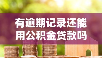 有逾期记录还能用公积金贷款吗?信用修复+贷款条件全解析 有逾期记录还能用公积金贷款吗?信用修复+贷款条件全解析