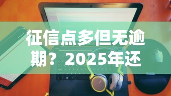 征信点多但无逾期?2025年还能下款的口子大公开! 征信点多但无逾期?2025年还能下款的口子大公开!