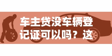 车主贷没车辆登记证可以吗?这些替代方案或许能帮你 车主贷没车辆登记证可以吗?这些替代方案或许能帮你
