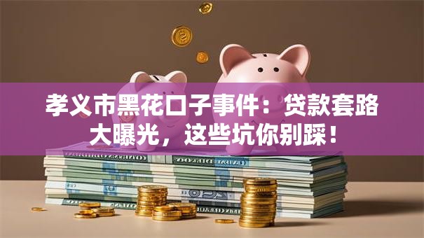 孝义市黑花口子事件:贷款套路大曝光,这些坑你别踩! 孝义市黑花口子事件:贷款套路大曝光,这些坑你别踩!