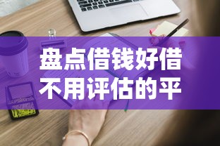 盘点借钱好借不用评估的平台,这些渠道你知道吗? 盘点借钱好借不用评估的平台,这些渠道你知道吗?