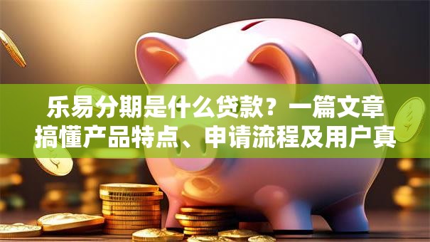 乐易分期是什么贷款?一篇文章搞懂产品特点、申请流程及用户真实反馈 乐易分期是什么贷款?一篇文章搞懂产品特点、申请流程及用户真实反馈