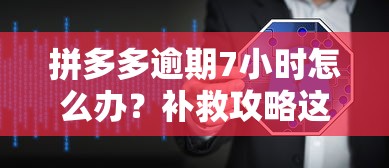 拼多多逾期7小时怎么办?补救攻略这样做最靠谱 拼多多逾期7小时怎么办?补救攻略这样做最靠谱