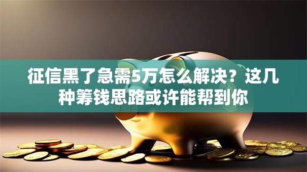 征信黑了急需5万怎么解决?这几种筹钱思路或许能帮到你 征信黑了急需5万怎么解决?这几种筹钱思路或许能帮到你