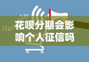 花呗分期会影响个人征信吗?分期消费隐藏的信用真相 花呗分期会影响个人征信吗?分期消费隐藏的信用真相
