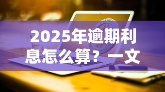 2025年逾期利息怎么算?一文看懂最新计算规则 2025年逾期利息怎么算?一文看懂最新计算规则