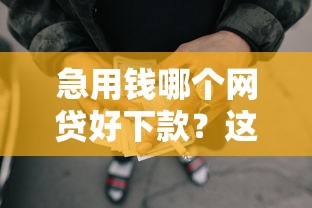 急用钱哪个网贷好下款?这几家平台门槛低、放款快! 急用钱哪个网贷好下款?这几家平台门槛低、放款快!