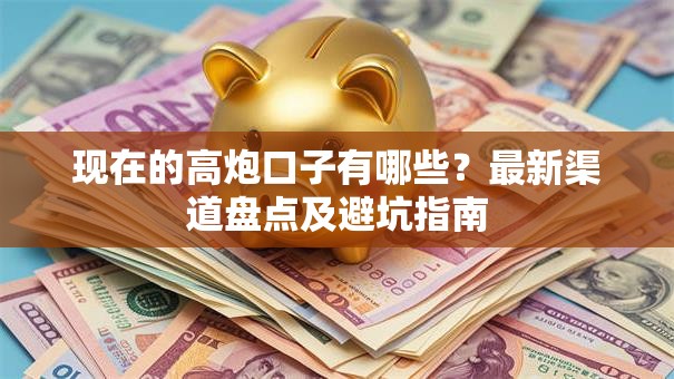 现在的高炮口子有哪些?最新渠道盘点及避坑指南 现在的高炮口子有哪些?最新渠道盘点及避坑指南