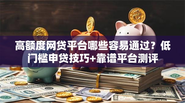 高额度网贷平台哪些容易通过?低门槛申贷技巧+靠谱平台测评 高额度网贷平台哪些容易通过?低门槛申贷技巧+靠谱平台测评