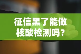 征信黑了能做核酸检测吗?贷款用户关心的生活问题解答 征信黑了能做核酸检测吗?贷款用户关心的生活问题解答