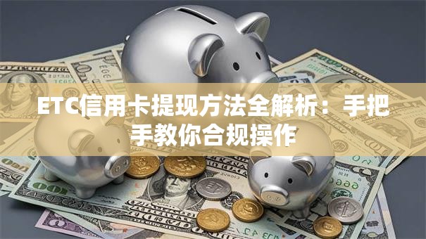 ETC信用卡提现方法全解析:手把手教你合规操作 ETC信用卡提现方法全解析:手把手教你合规操作