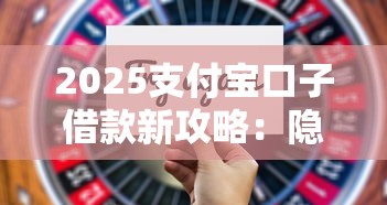 2025支付宝口子借款新攻略:隐藏技巧+避坑指南 2025支付宝口子借款新攻略:隐藏技巧+避坑指南