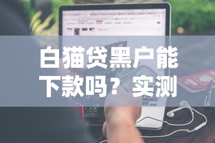 白猫贷黑户能下款吗?实测申请条件+避坑干货分享! 白猫贷黑户能下款吗?实测申请条件+避坑干货分享!