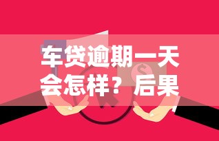 车贷逾期一天会怎样?后果比你想象的更严重! 车贷逾期一天会怎样?后果比你想象的更严重!