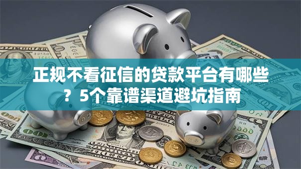 正规不看征信的贷款平台有哪些?5个靠谱渠道避坑指南 正规不看征信的贷款平台有哪些?5个靠谱渠道避坑指南
