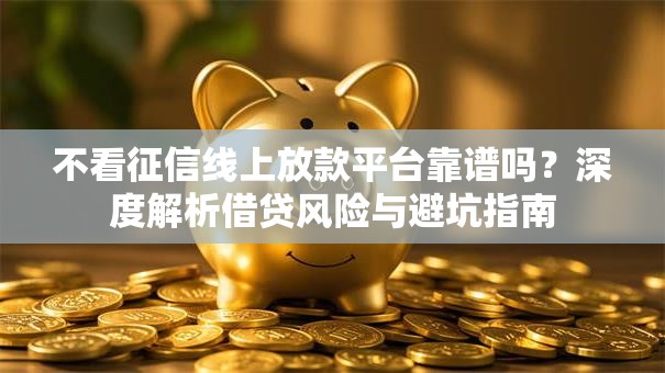 不看征信线上放款平台靠谱吗?深度解析借贷风险与避坑指南 不看征信线上放款平台靠谱吗?深度解析借贷风险与避坑指南