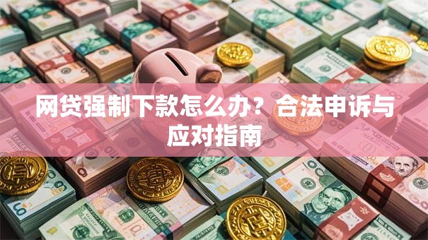 网贷强制下款怎么办?合法申诉与应对指南 网贷强制下款怎么办?合法申诉与应对指南