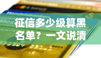 征信多少级算黑名单?一文说清贷款审核那些事儿 征信多少级算黑名单?一文说清贷款审核那些事儿