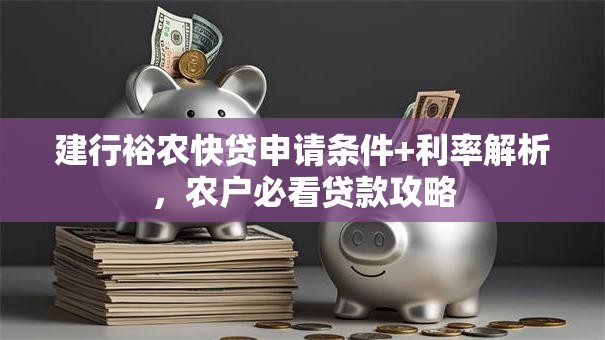 建行裕农快贷申请条件+利率解析，农户必看贷款攻略