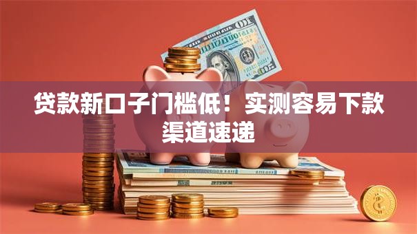 贷款新口子门槛低！实测容易下款渠道速递