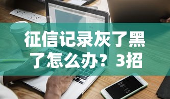 征信记录灰了黑了怎么办？3招教你修复信用难题，贷款申请不再被拒！
