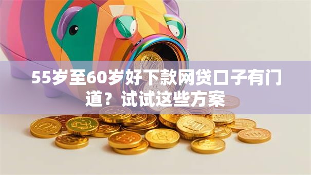 55岁至60岁好下款网贷口子有门道？试试这些方案