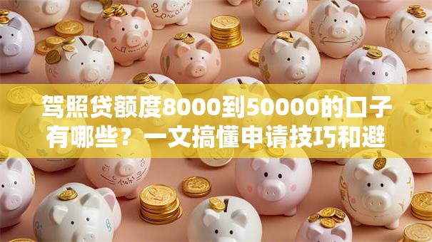 驾照贷额度8000到50000的口子有哪些?一文搞懂申请技巧和避坑指南 驾照贷额度8000到50000的口子有哪些?一文搞懂申请技巧和避坑指南