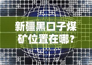 新疆黑口子煤矿位置在哪？贷款行业分析这里全解答！