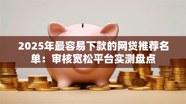2025年最容易下款的网贷推荐名单：审核宽松平台实测盘点
